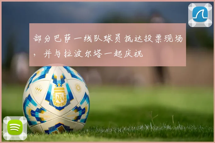 部分巴萨一线队球员抵达投票现场，并与拉波尔塔一起庆祝