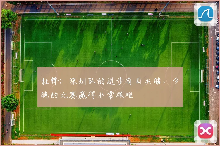 杜锋：深圳队的进步有目共睹，今晚的比赛赢得非常艰难